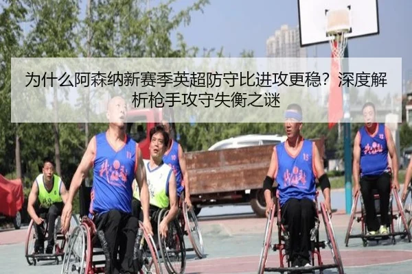 为什么阿森纳新赛季英超防守比进攻更稳？深度解析枪手攻守失衡之谜