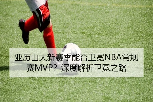 亚历山大新赛季能否卫冕NBA常规赛MVP？深度解析卫冕之路