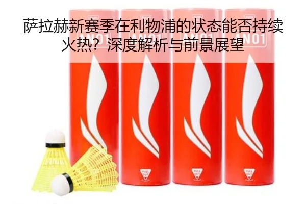萨拉赫新赛季在利物浦的状态能否持续火热？深度解析与前景展望