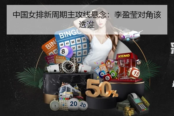 中国女排新周期主攻线悬念：李盈莹对角该选谁