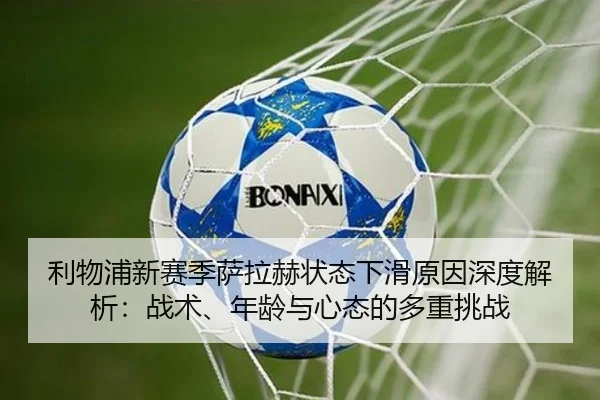 利物浦新赛季萨拉赫状态下滑原因深度解析：战术、年龄与心态的多重挑战