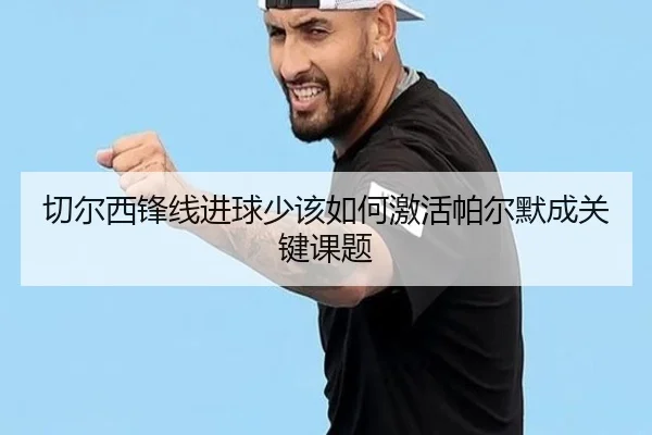 切尔西锋线进球少该如何激活帕尔默成关键课题