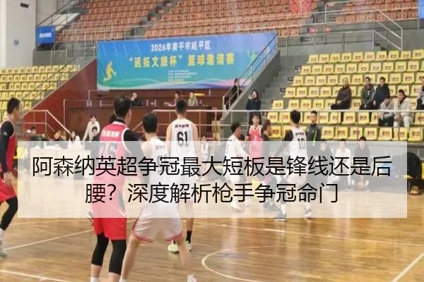 阿森纳英超争冠最大短板是锋线还是后腰？深度解析枪手争冠命门