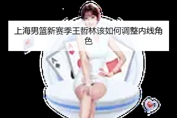上海男篮新赛季王哲林该如何调整内线角色
