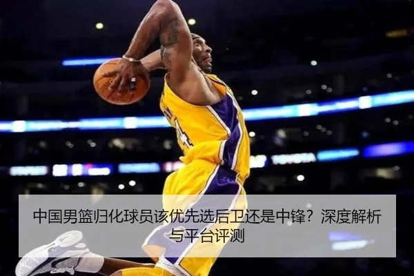 中国男篮归化球员该优先选后卫还是中锋？深度解析与平台评测