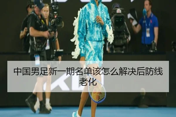 中国男足新一期名单该怎么解决后防线老化