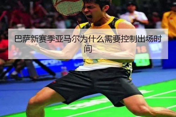 巴萨新赛季亚马尔为什么需要控制出场时间