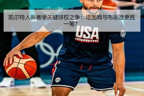 凯尔特人新赛季关键球权之争：塔图姆与布朗谁更胜一筹？