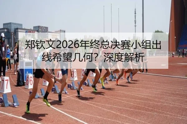 郑钦文2026年终总决赛小组出线希望几何？深度解析
