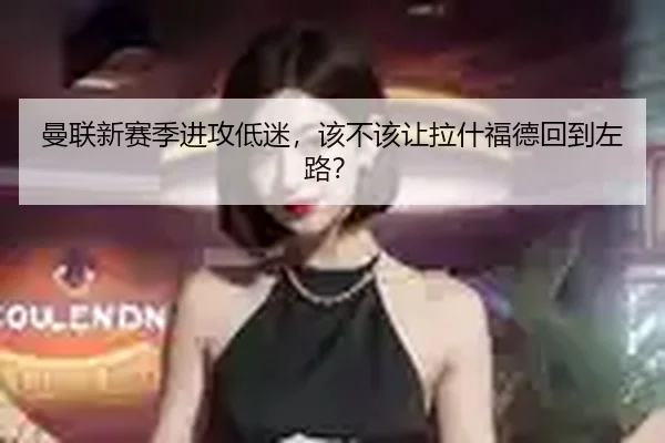 曼联新赛季进攻低迷，该不该让拉什福德回到左路？