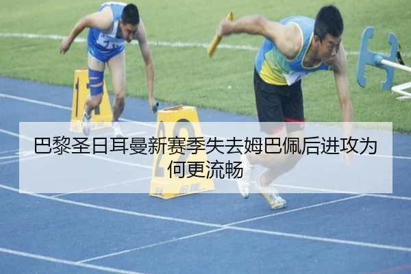 巴黎圣日耳曼新赛季失去姆巴佩后进攻为何更流畅