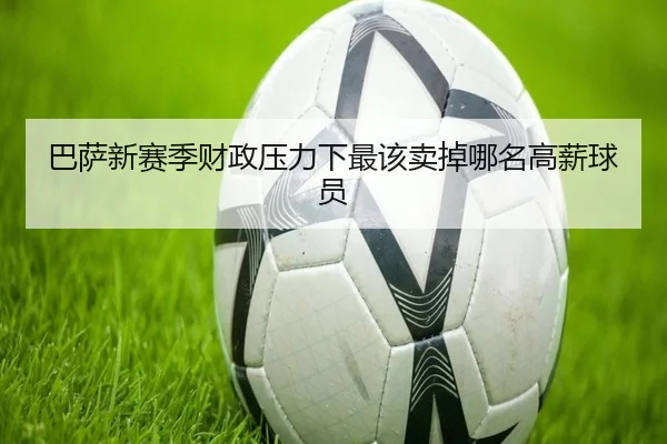 巴萨新赛季财政压力下最该卖掉哪名高薪球员
