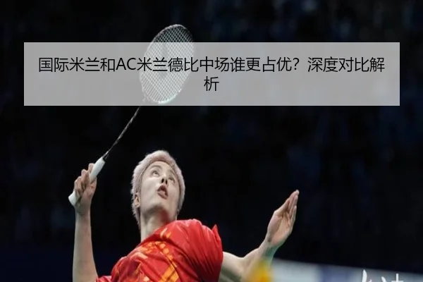 国际米兰和AC米兰德比中场谁更占优？深度对比解析