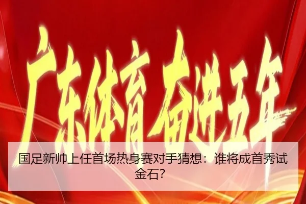 国足新帅上任首场热身赛对手猜想：谁将成首秀试金石？