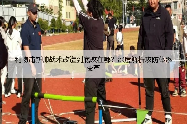 利物浦新帅战术改造到底改在哪？深度解析攻防体系变革
