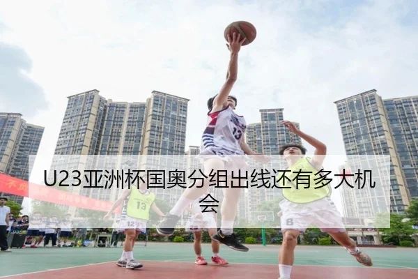 U23亚洲杯国奥分组出线还有多大机会